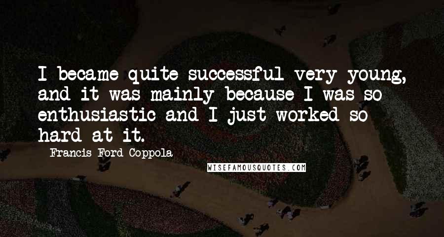 Francis Ford Coppola Quotes: I became quite successful very young, and it was mainly because I was so enthusiastic and I just worked so hard at it.