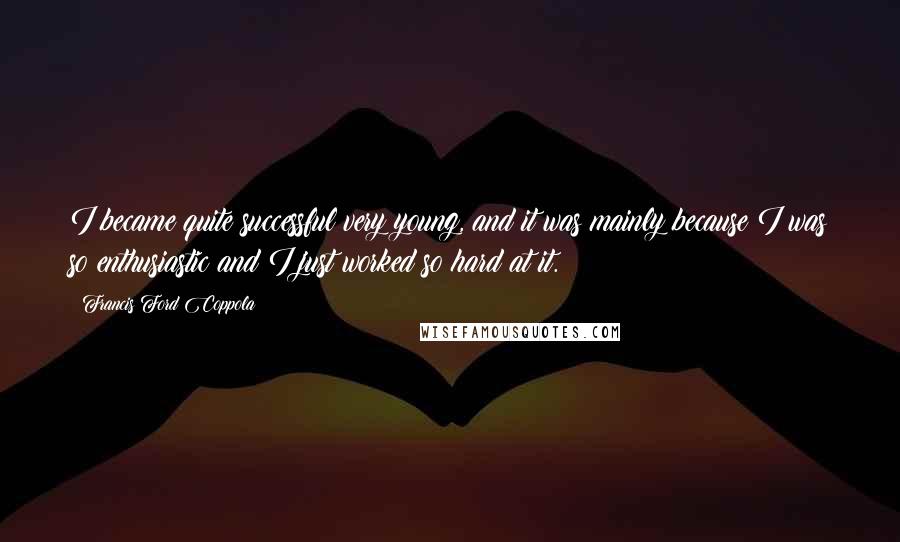 Francis Ford Coppola Quotes: I became quite successful very young, and it was mainly because I was so enthusiastic and I just worked so hard at it.