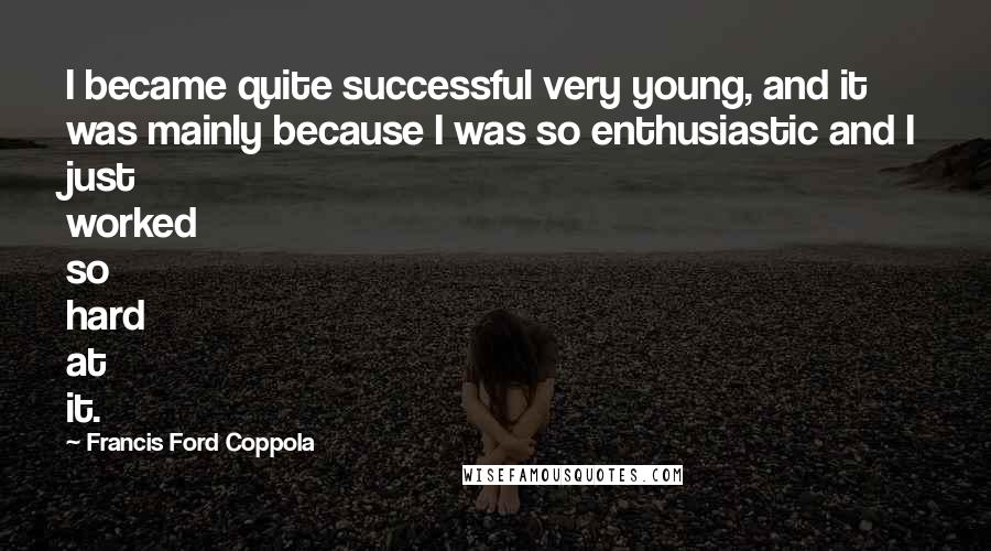 Francis Ford Coppola Quotes: I became quite successful very young, and it was mainly because I was so enthusiastic and I just worked so hard at it.