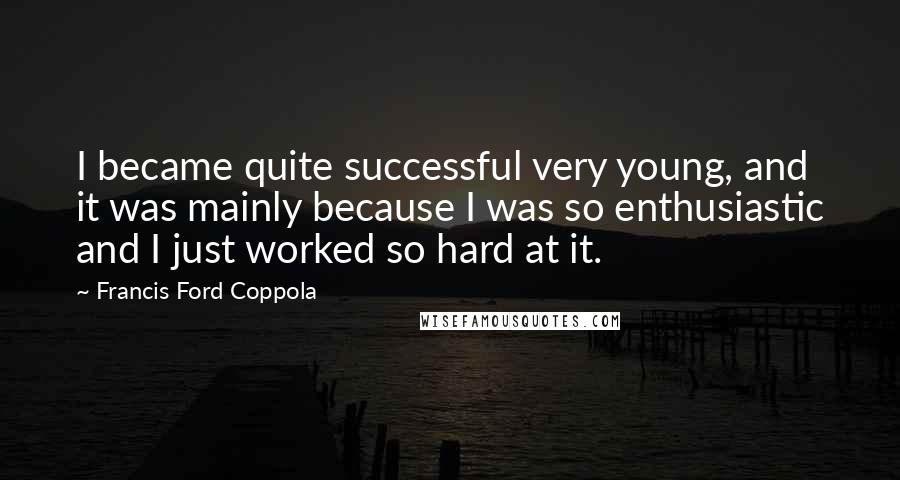 Francis Ford Coppola Quotes: I became quite successful very young, and it was mainly because I was so enthusiastic and I just worked so hard at it.