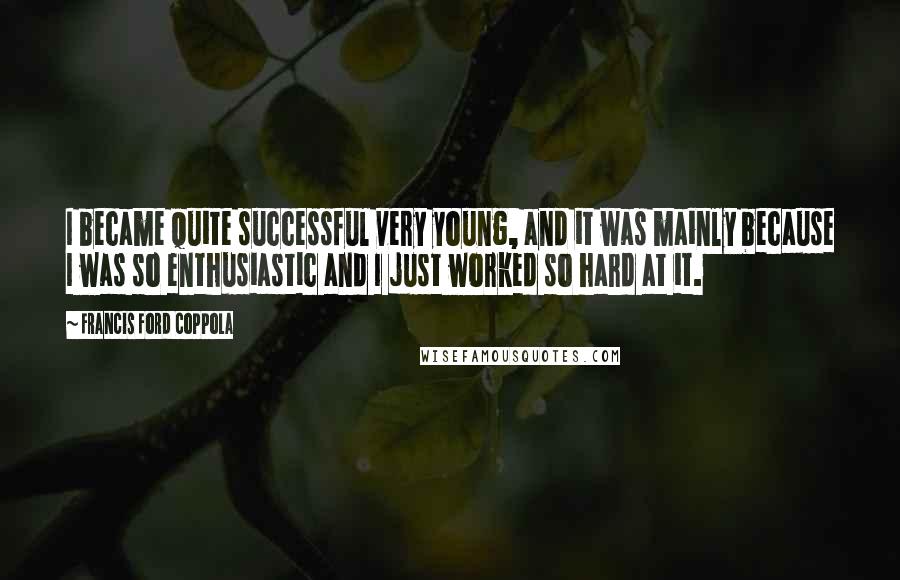 Francis Ford Coppola Quotes: I became quite successful very young, and it was mainly because I was so enthusiastic and I just worked so hard at it.