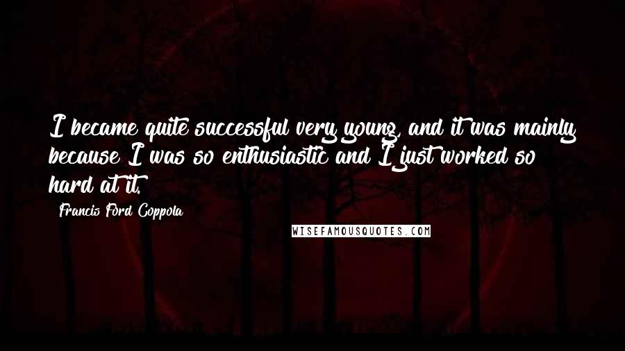Francis Ford Coppola Quotes: I became quite successful very young, and it was mainly because I was so enthusiastic and I just worked so hard at it.