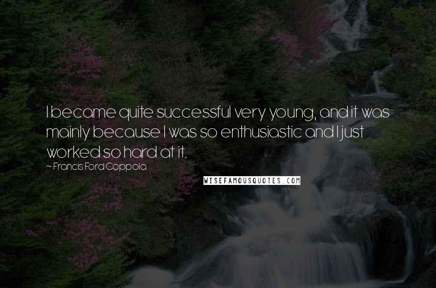 Francis Ford Coppola Quotes: I became quite successful very young, and it was mainly because I was so enthusiastic and I just worked so hard at it.