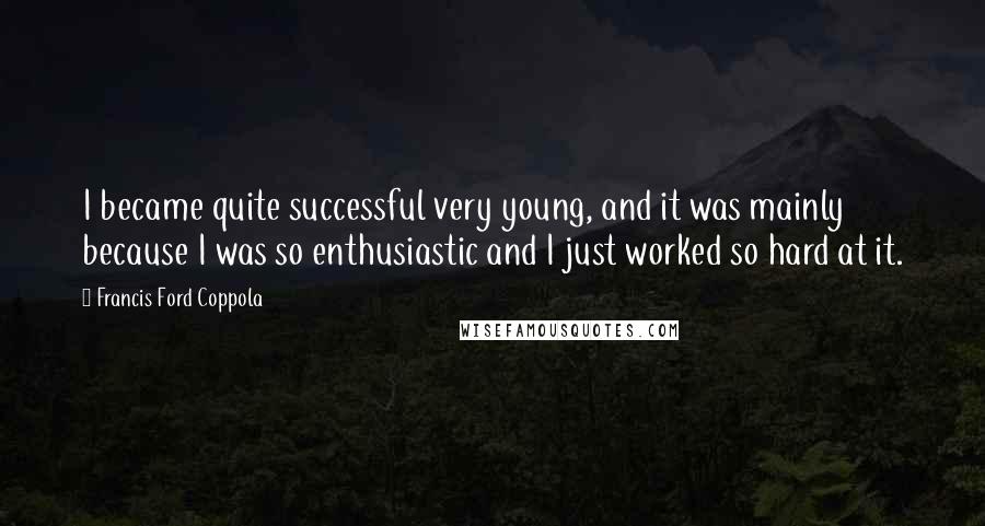 Francis Ford Coppola Quotes: I became quite successful very young, and it was mainly because I was so enthusiastic and I just worked so hard at it.