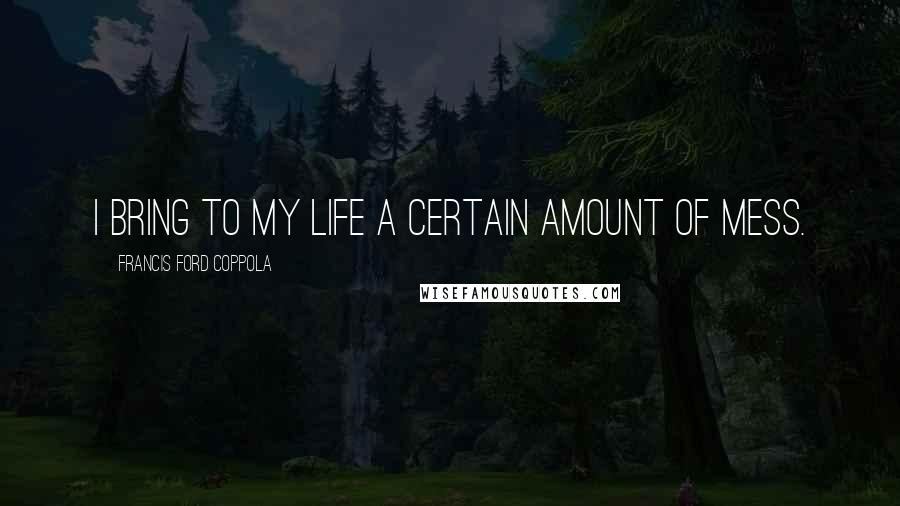 Francis Ford Coppola Quotes: I bring to my life a certain amount of mess.