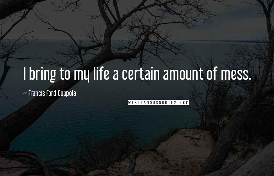Francis Ford Coppola Quotes: I bring to my life a certain amount of mess.