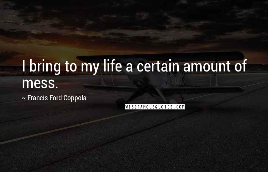 Francis Ford Coppola Quotes: I bring to my life a certain amount of mess.