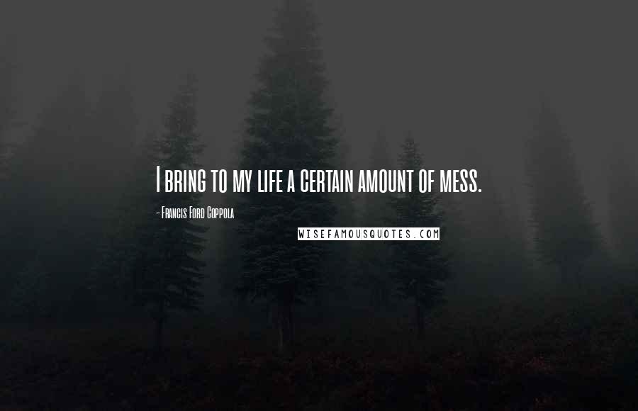 Francis Ford Coppola Quotes: I bring to my life a certain amount of mess.