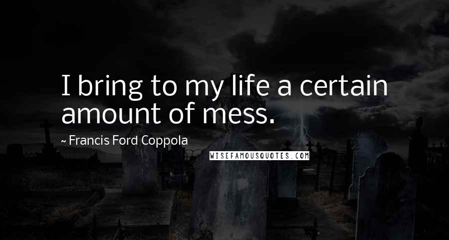 Francis Ford Coppola Quotes: I bring to my life a certain amount of mess.