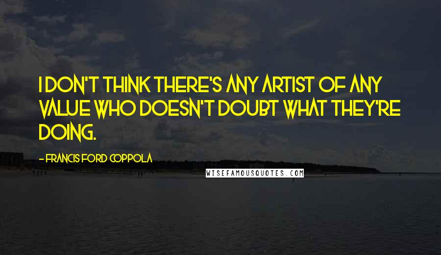 Francis Ford Coppola Quotes: I don't think there's any artist of any value who doesn't doubt what they're doing.