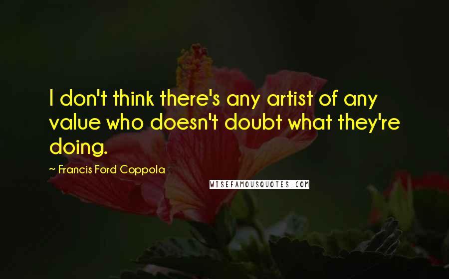 Francis Ford Coppola Quotes: I don't think there's any artist of any value who doesn't doubt what they're doing.