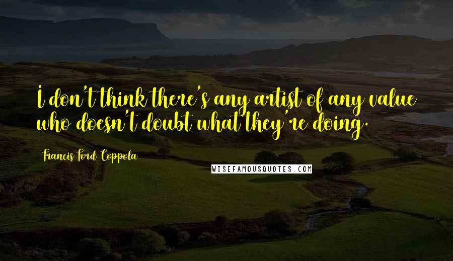Francis Ford Coppola Quotes: I don't think there's any artist of any value who doesn't doubt what they're doing.