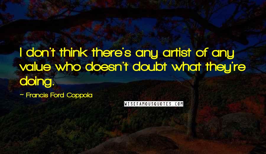 Francis Ford Coppola Quotes: I don't think there's any artist of any value who doesn't doubt what they're doing.