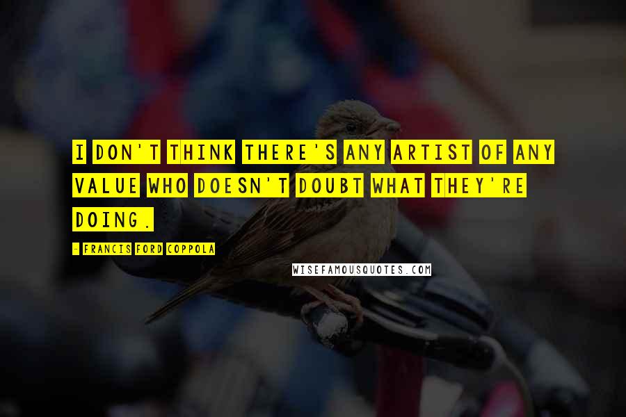Francis Ford Coppola Quotes: I don't think there's any artist of any value who doesn't doubt what they're doing.