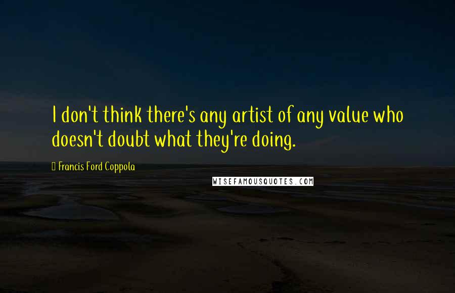 Francis Ford Coppola Quotes: I don't think there's any artist of any value who doesn't doubt what they're doing.