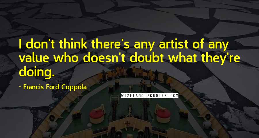 Francis Ford Coppola Quotes: I don't think there's any artist of any value who doesn't doubt what they're doing.