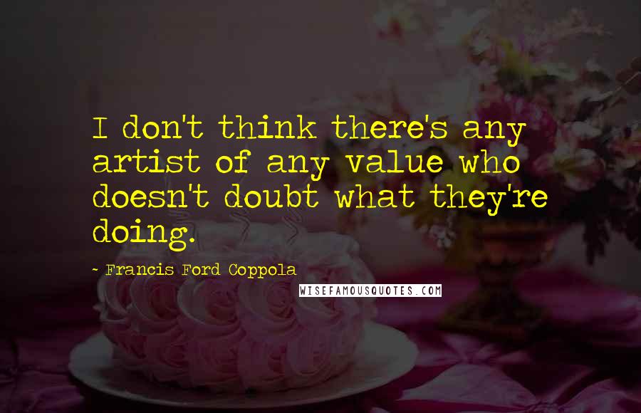 Francis Ford Coppola Quotes: I don't think there's any artist of any value who doesn't doubt what they're doing.
