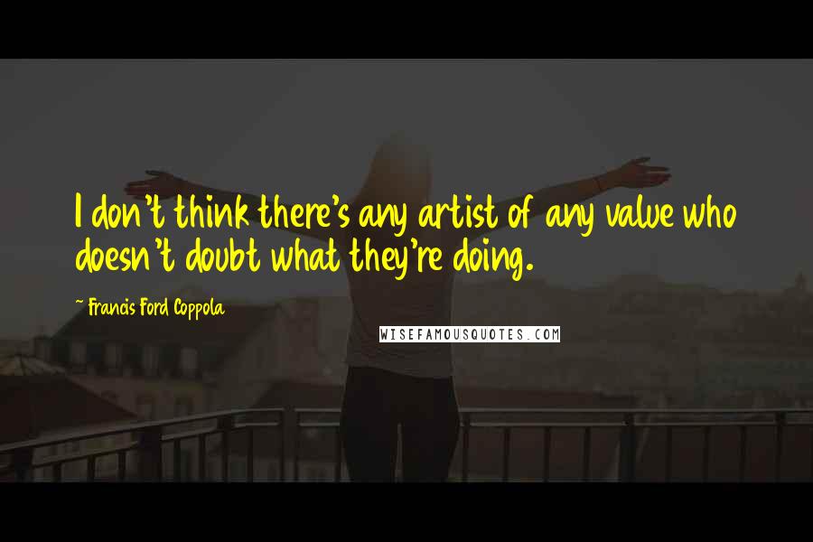 Francis Ford Coppola Quotes: I don't think there's any artist of any value who doesn't doubt what they're doing.