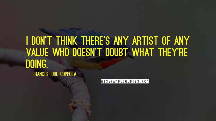 Francis Ford Coppola Quotes: I don't think there's any artist of any value who doesn't doubt what they're doing.