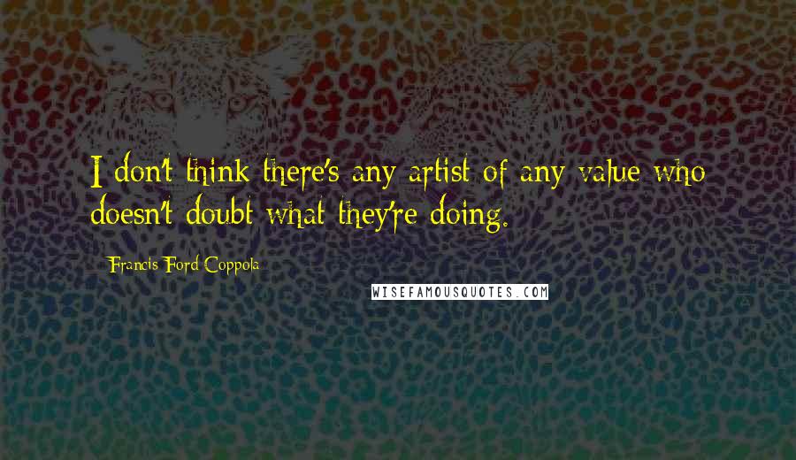 Francis Ford Coppola Quotes: I don't think there's any artist of any value who doesn't doubt what they're doing.