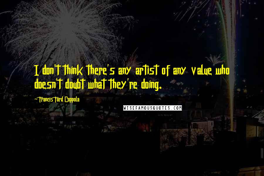 Francis Ford Coppola Quotes: I don't think there's any artist of any value who doesn't doubt what they're doing.