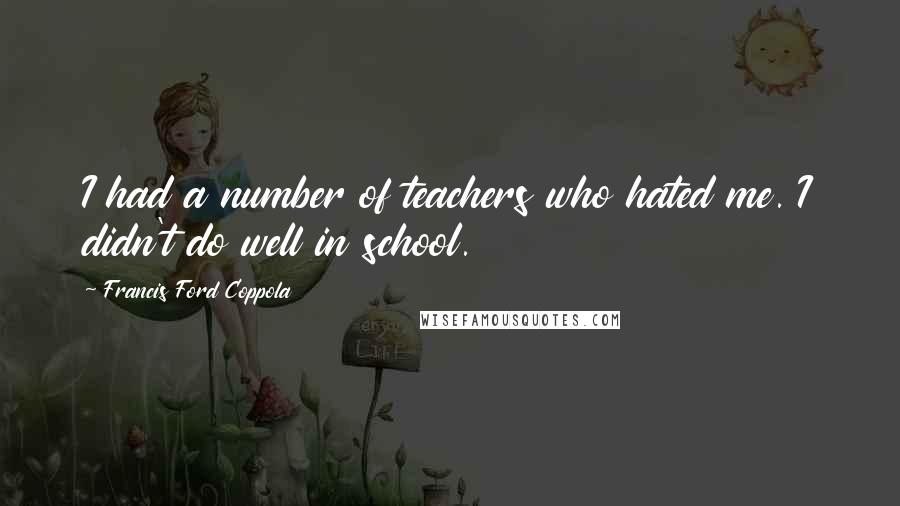Francis Ford Coppola Quotes: I had a number of teachers who hated me. I didn't do well in school.