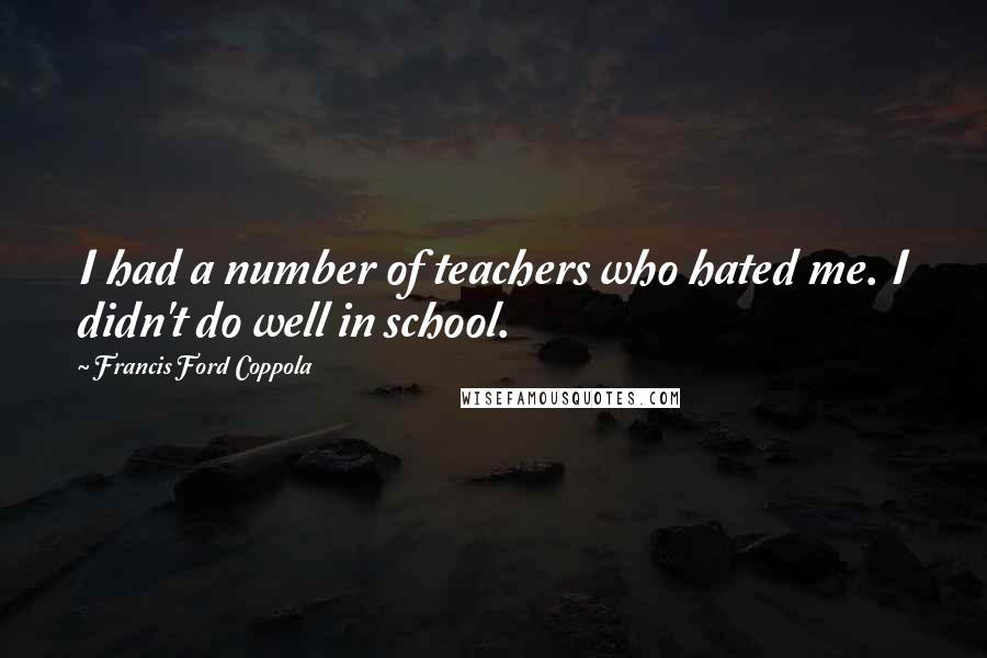 Francis Ford Coppola Quotes: I had a number of teachers who hated me. I didn't do well in school.