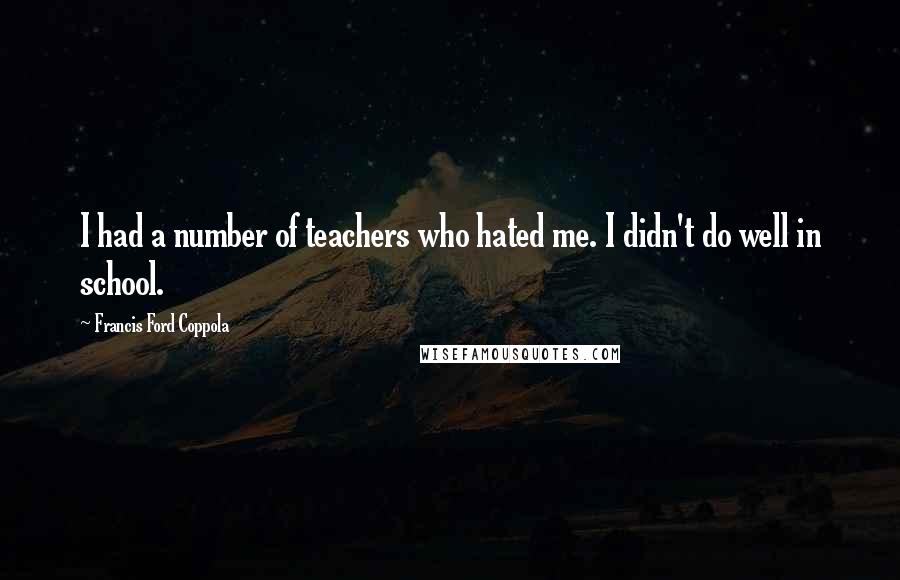 Francis Ford Coppola Quotes: I had a number of teachers who hated me. I didn't do well in school.