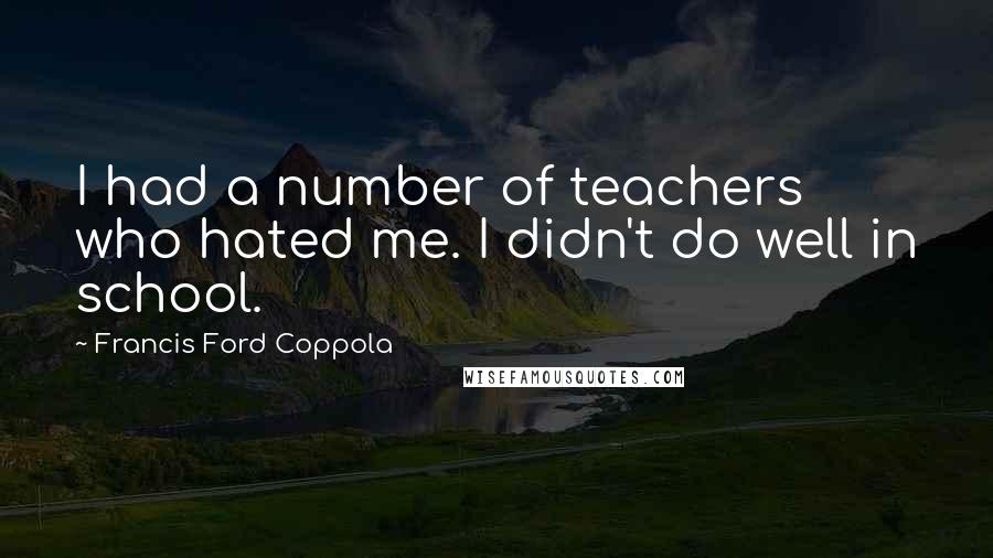 Francis Ford Coppola Quotes: I had a number of teachers who hated me. I didn't do well in school.
