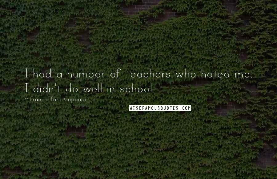 Francis Ford Coppola Quotes: I had a number of teachers who hated me. I didn't do well in school.
