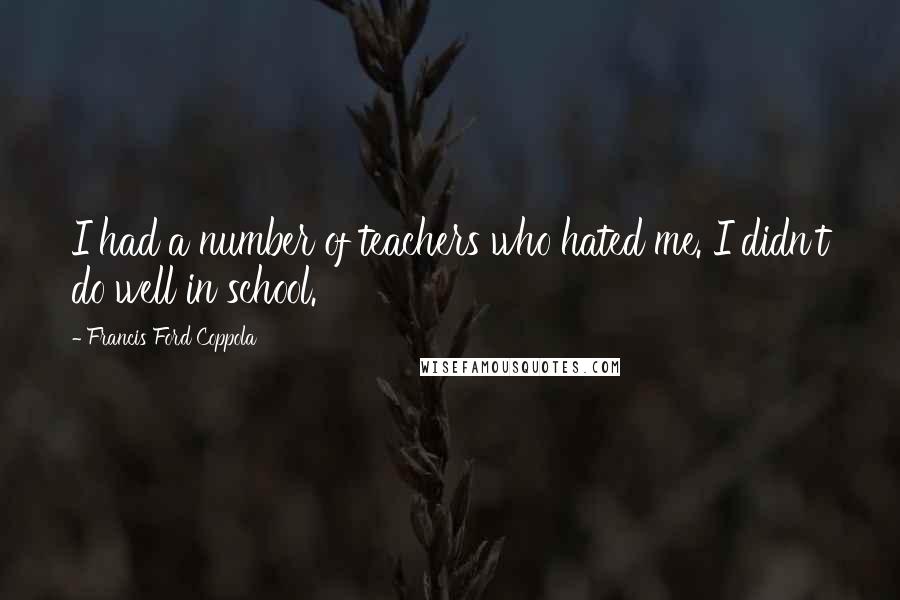 Francis Ford Coppola Quotes: I had a number of teachers who hated me. I didn't do well in school.