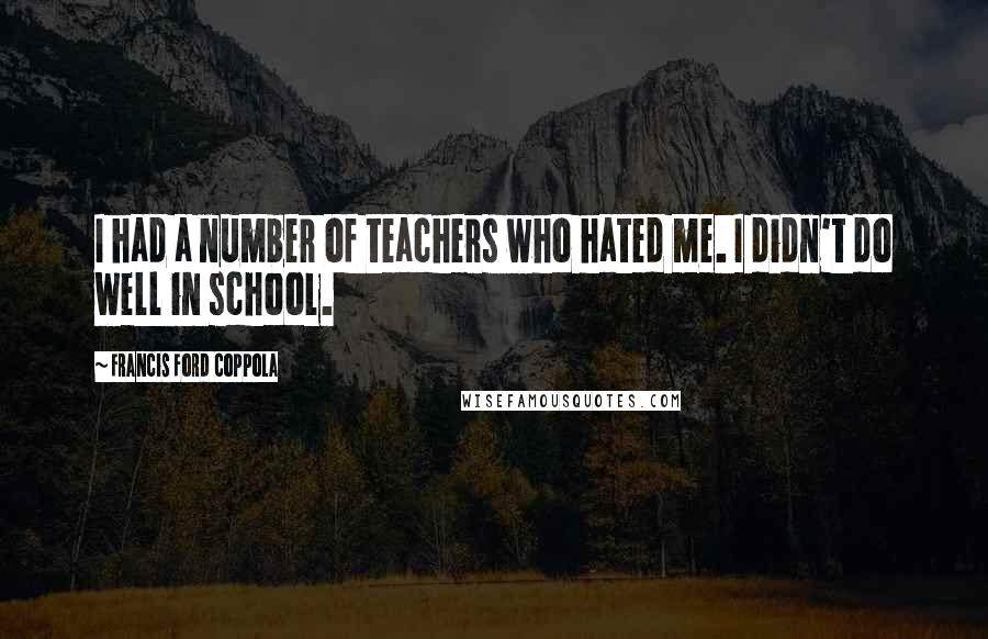 Francis Ford Coppola Quotes: I had a number of teachers who hated me. I didn't do well in school.
