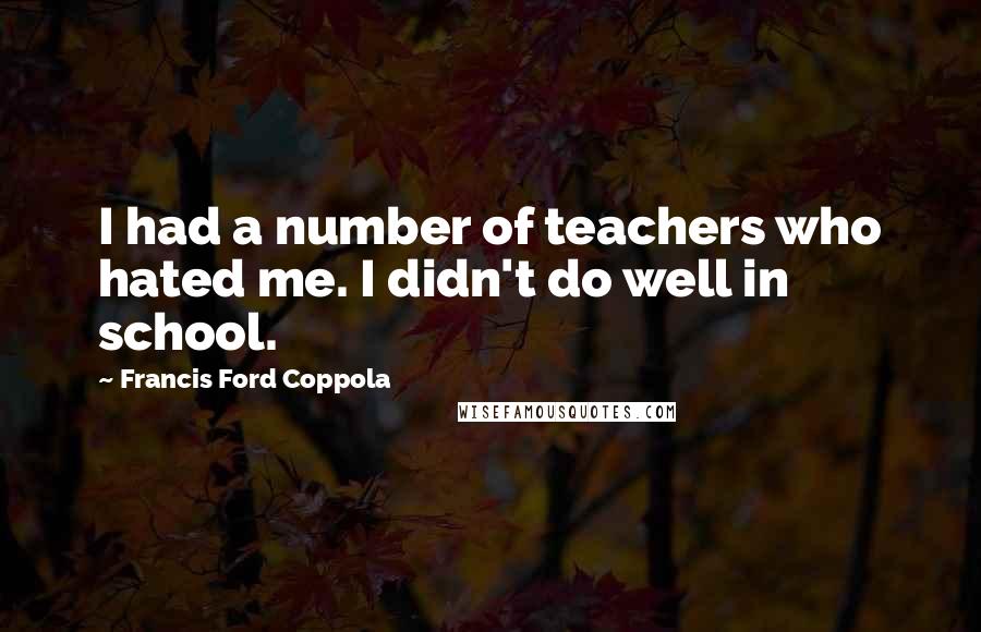 Francis Ford Coppola Quotes: I had a number of teachers who hated me. I didn't do well in school.
