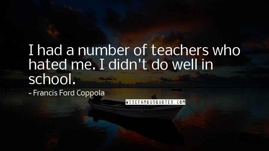 Francis Ford Coppola Quotes: I had a number of teachers who hated me. I didn't do well in school.