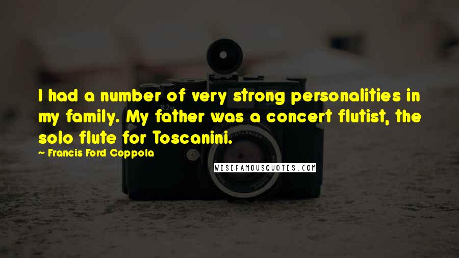 Francis Ford Coppola Quotes: I had a number of very strong personalities in my family. My father was a concert flutist, the solo flute for Toscanini.