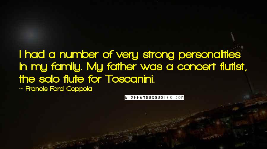 Francis Ford Coppola Quotes: I had a number of very strong personalities in my family. My father was a concert flutist, the solo flute for Toscanini.