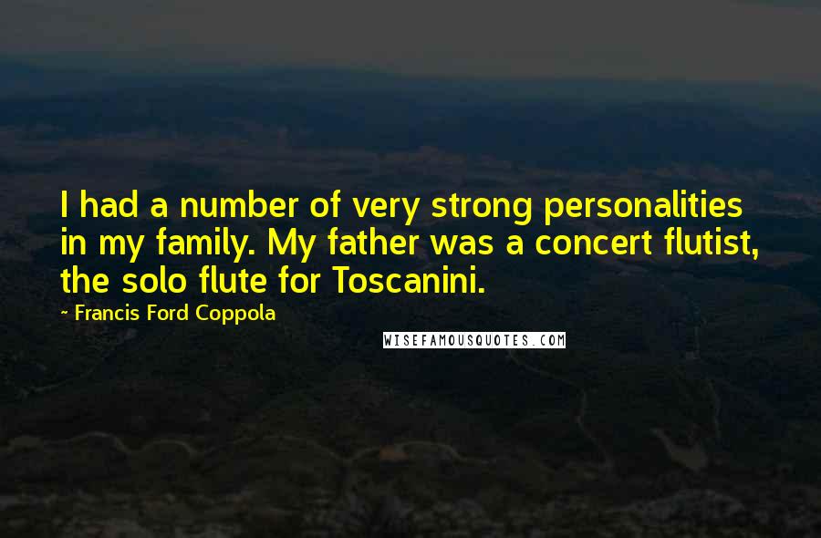 Francis Ford Coppola Quotes: I had a number of very strong personalities in my family. My father was a concert flutist, the solo flute for Toscanini.