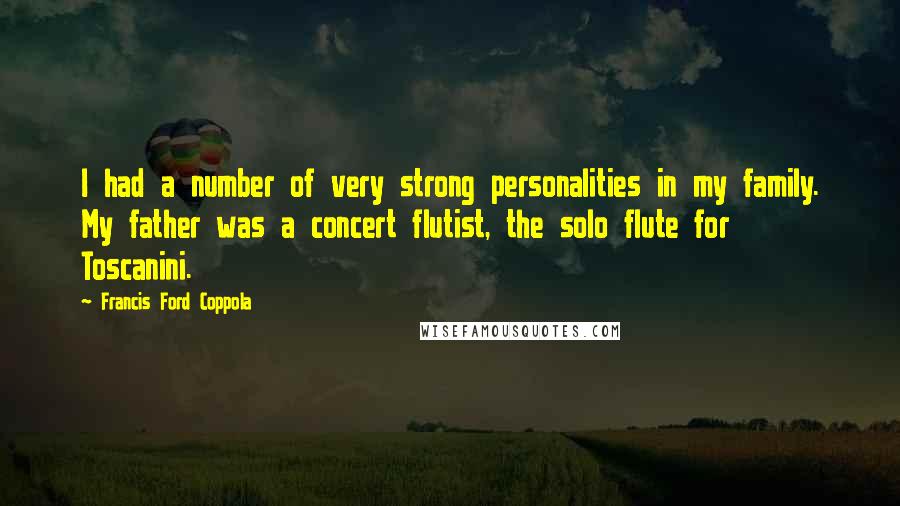 Francis Ford Coppola Quotes: I had a number of very strong personalities in my family. My father was a concert flutist, the solo flute for Toscanini.