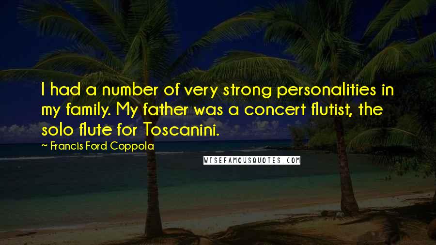 Francis Ford Coppola Quotes: I had a number of very strong personalities in my family. My father was a concert flutist, the solo flute for Toscanini.