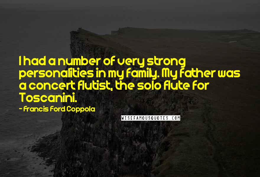 Francis Ford Coppola Quotes: I had a number of very strong personalities in my family. My father was a concert flutist, the solo flute for Toscanini.