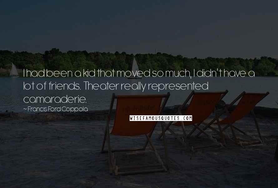 Francis Ford Coppola Quotes: I had been a kid that moved so much, I didn't have a lot of friends. Theater really represented camaraderie.