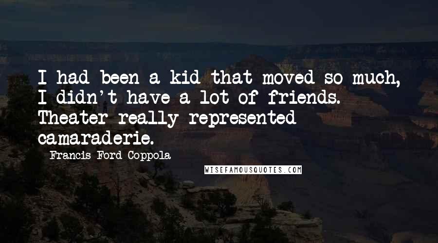 Francis Ford Coppola Quotes: I had been a kid that moved so much, I didn't have a lot of friends. Theater really represented camaraderie.