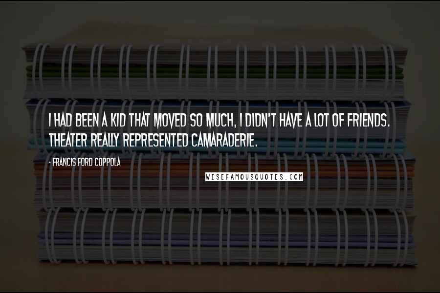 Francis Ford Coppola Quotes: I had been a kid that moved so much, I didn't have a lot of friends. Theater really represented camaraderie.