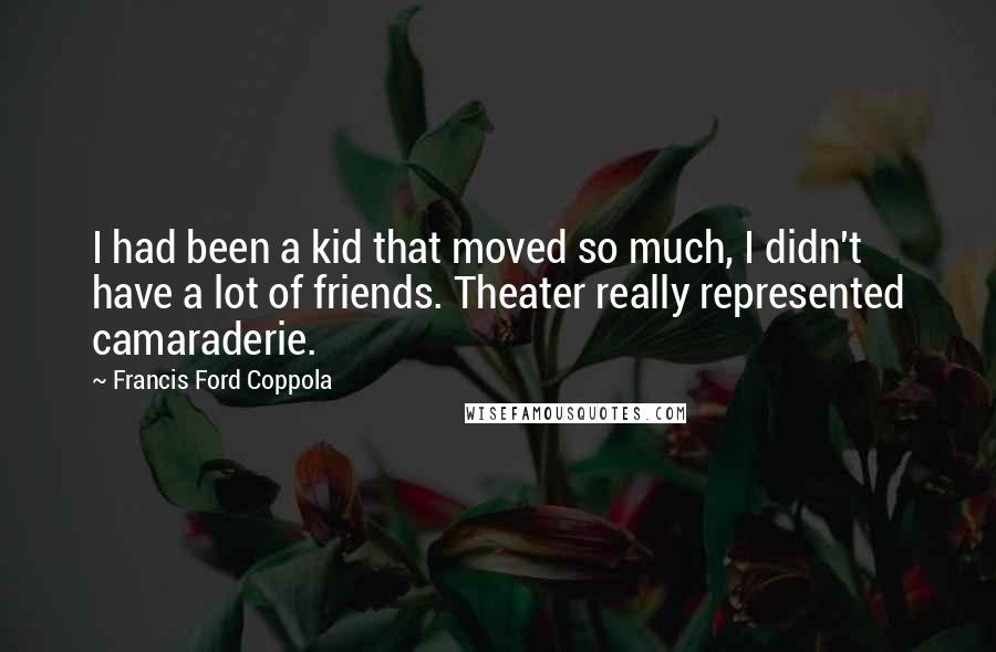 Francis Ford Coppola Quotes: I had been a kid that moved so much, I didn't have a lot of friends. Theater really represented camaraderie.