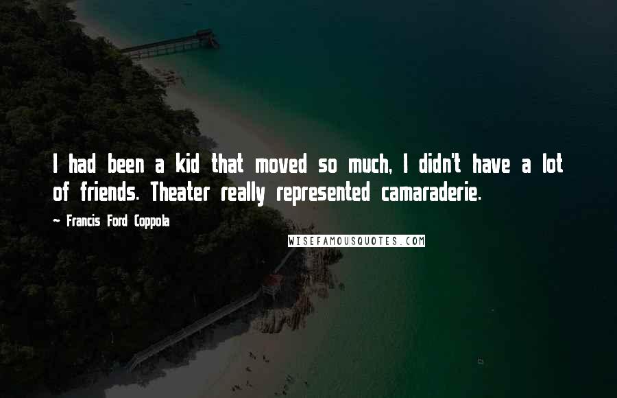 Francis Ford Coppola Quotes: I had been a kid that moved so much, I didn't have a lot of friends. Theater really represented camaraderie.