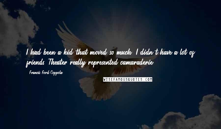 Francis Ford Coppola Quotes: I had been a kid that moved so much, I didn't have a lot of friends. Theater really represented camaraderie.