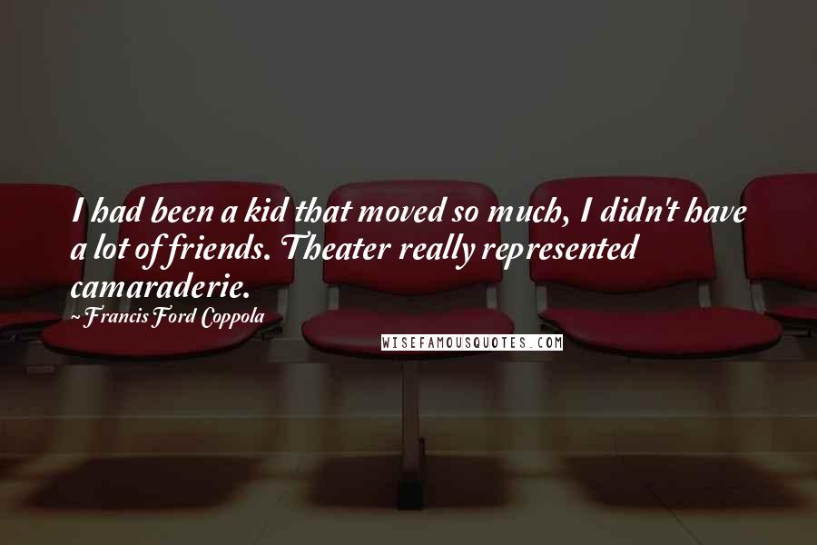 Francis Ford Coppola Quotes: I had been a kid that moved so much, I didn't have a lot of friends. Theater really represented camaraderie.