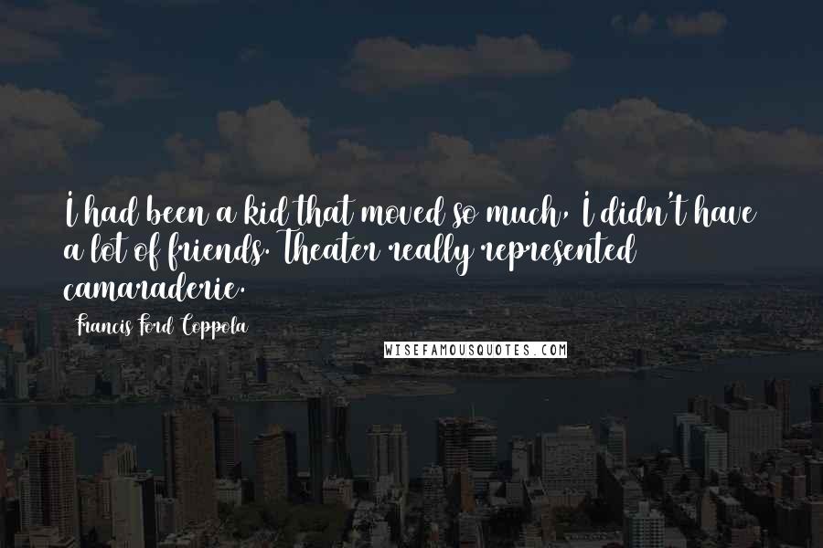 Francis Ford Coppola Quotes: I had been a kid that moved so much, I didn't have a lot of friends. Theater really represented camaraderie.