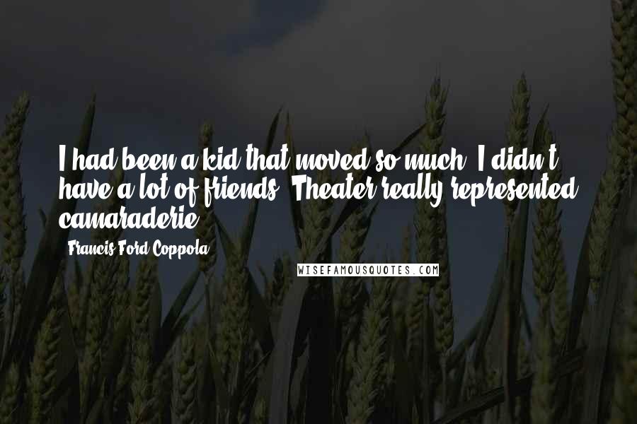 Francis Ford Coppola Quotes: I had been a kid that moved so much, I didn't have a lot of friends. Theater really represented camaraderie.
