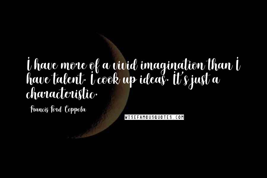 Francis Ford Coppola Quotes: I have more of a vivid imagination than I have talent. I cook up ideas. It's just a characteristic.